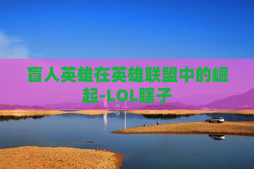 盲人英雄在英雄联盟中的崛起-LOL瞎子 盲人英雄在英雄联盟中的崛起-LOL瞎子