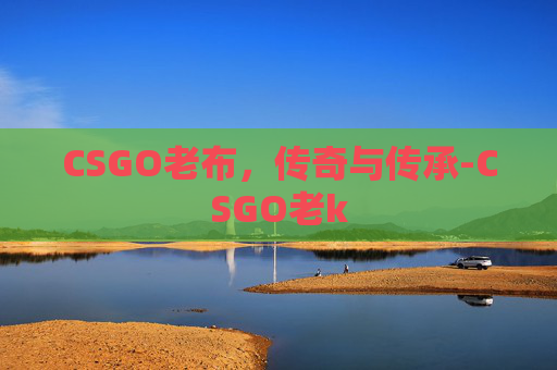 CSGO老布,传奇与传承-CSGO老k CSGO老布,传奇与传承-CSGO老k