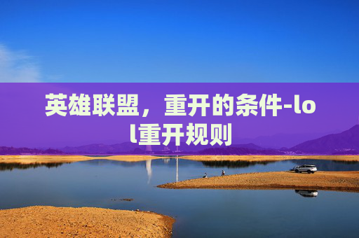 英雄联盟,重开的条件-lol重开规则 英雄联盟,重开的条件-lol重开规则