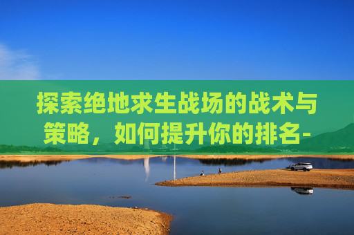 探索绝地求生战场的战术与策略，如何提升你的排名-pubg排位多少级