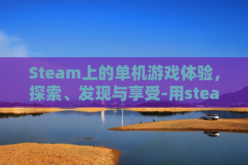 Steam上的单机游戏体验,探索、发现与享受-用steam玩单机游戏需要网络吗 Steam上的单机游戏体验,探索、发现与享受-用steam玩单机游戏需要网络吗