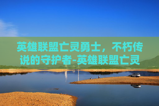 英雄联盟亡灵勇士，不朽传说的守护者-英雄联盟亡灵勇士技能