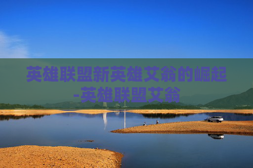 英雄联盟新英雄艾翁的崛起-英雄联盟艾翁