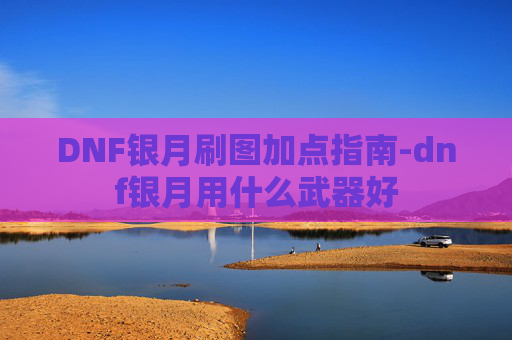 DNF银月刷图加点指南-dnf银月用什么武器好 DNF银月刷图加点指南-dnf银月用什么武器好