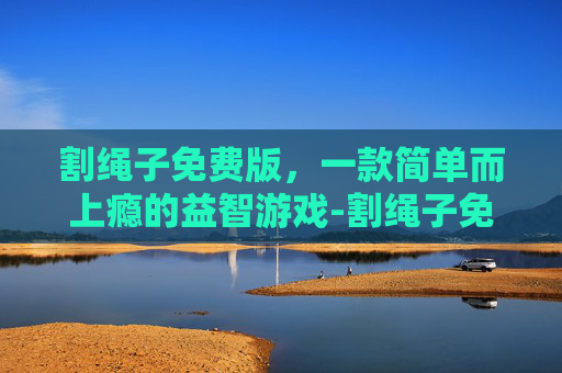 割绳子免费版，一款简单而上瘾的益智游戏-割绳子免费版下载游戏