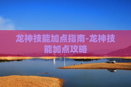 龙神技能加点指南-龙神技能加点攻略