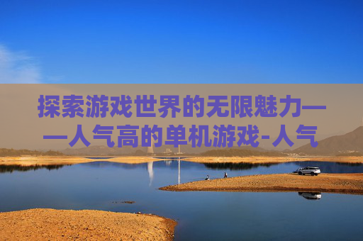 探索游戏世界的无限魅力——人气高的单机游戏-人气高的单机游戏推荐 探索游戏世界的无限魅力——人气高的单机游戏-人气高的单机游戏推荐