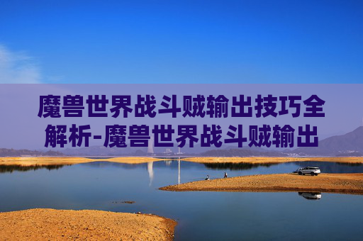 魔兽世界战斗贼输出技巧全解析-魔兽世界战斗贼输出手法分享 魔兽世界战斗贼输出技巧全解析-魔兽世界战斗贼输出手法分享
