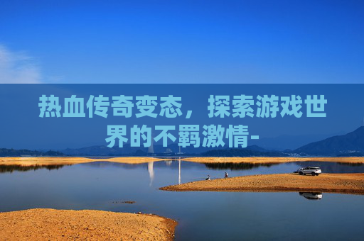 热血传奇变态,探索游戏世界的不羁激情- 热血传奇变态,探索游戏世界的不羁激情-