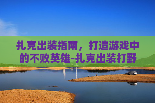 扎克出装指南,打造游戏中的不败英雄-扎克出装打野 扎克出装指南,打造游戏中的不败英雄-扎克出装打野