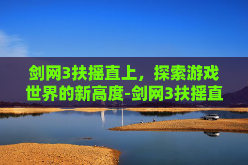 剑网3扶摇直上,探索游戏世界的新高度-剑网3扶摇直上8到11 剑网3扶摇直上,探索游戏世界的新高度-剑网3扶摇直上8到11