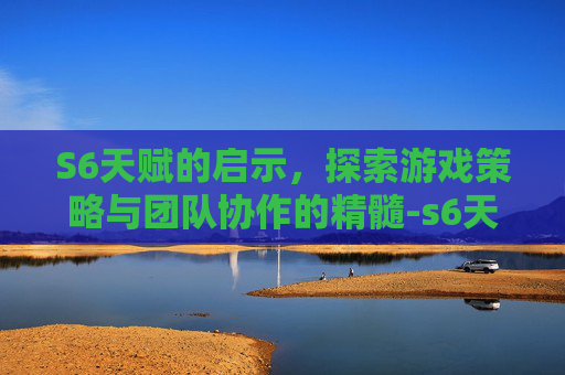 S6天赋的启示，探索游戏策略与团队协作的精髓-s6天赋符文