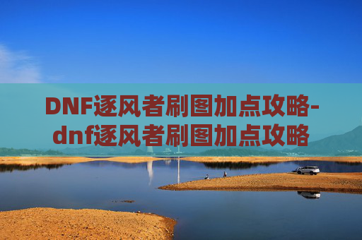 DNF逐风者刷图加点攻略-dnf逐风者刷图加点攻略