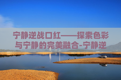 宁静逆战口红——探索色彩与宁静的完美融合-宁静逆战口红多少钱