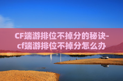 CF端游排位不掉分的秘诀-cf端游排位不掉分怎么办 CF端游排位不掉分的秘诀-cf端游排位不掉分怎么办