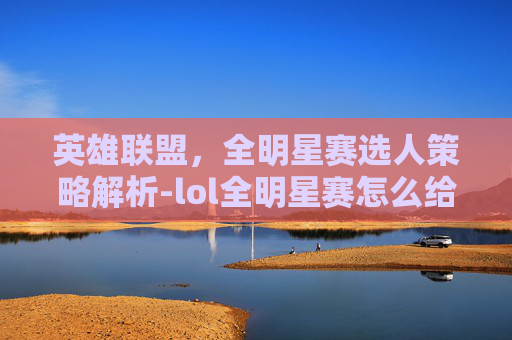 英雄联盟,全明星赛选人策略解析-lol全明星赛怎么给选手投票 英雄联盟,全明星赛选人策略解析-lol全明星赛怎么给选手投票