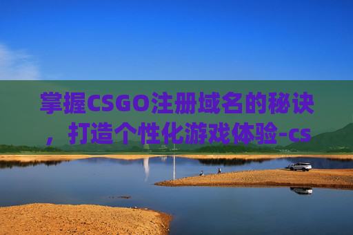 掌握CSGO注册域名的秘诀,打造个性化游戏体验-csgo域名名称怎么填 掌握CSGO注册域名的秘诀,打造个性化游戏体验-csgo域名名称怎么填