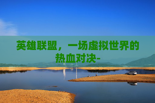 英雄联盟,一场虚拟世界的热血对决- 英雄联盟,一场虚拟世界的热血对决-