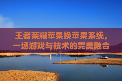 王者荣耀苹果换苹果系统,一场游戏与技术的完美融合-王者荣耀苹果换苹果系统怎么换 王者荣耀苹果换苹果系统,一场游戏与技术的完美融合-王者荣耀苹果换苹果系统怎么换