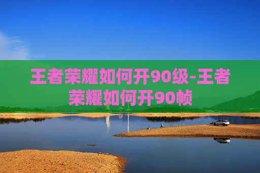 王者荣耀如何开90级-王者荣耀如何开90帧 王者荣耀如何开90级-王者荣耀如何开90帧