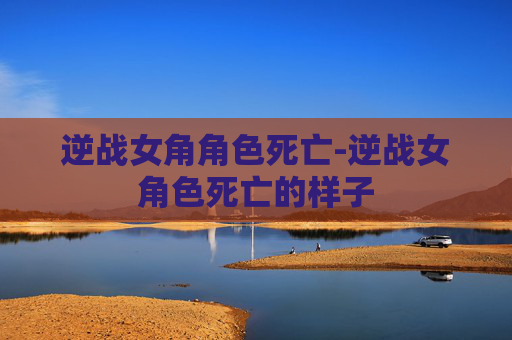逆战女角角色死亡-逆战女角色死亡的样子 逆战女角角色死亡-逆战女角色死亡的样子