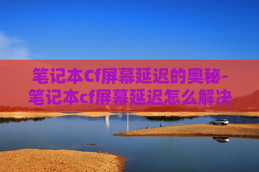 笔记本Cf屏幕延迟的奥秘-笔记本cf屏幕延迟怎么解决 笔记本Cf屏幕延迟的奥秘-笔记本cf屏幕延迟怎么解决