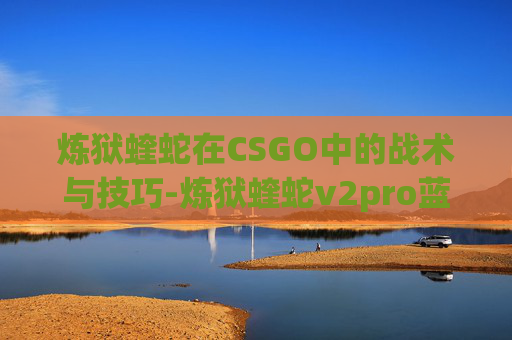 炼狱蝰蛇在CSGO中的战术与技巧-炼狱蝰蛇v2pro蓝牙怎么连接 炼狱蝰蛇在CSGO中的战术与技巧-炼狱蝰蛇v2pro蓝牙怎么连接