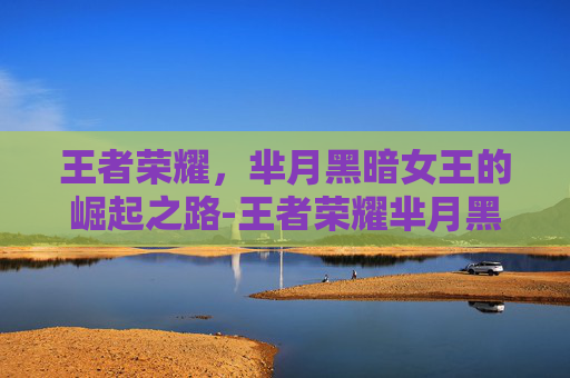 王者荣耀，芈月黑暗女王的崛起之路-王者荣耀芈月黑暗女王是谁