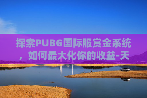 探索PUBG国际服赏金系统，如何最大化你的收益-天津格林国际幼儿园学费