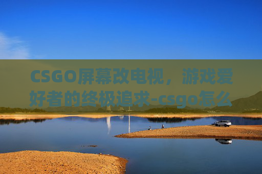 CSGO屏幕改电视,游戏爱好者的终极追求-csgo怎么调成电视模式 CSGO屏幕改电视,游戏爱好者的终极追求-csgo怎么调成电视模式
