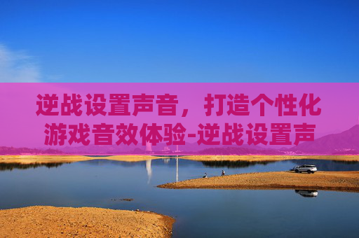 逆战设置声音,打造个性化游戏音效体验-逆战设置声音怎么设置 逆战设置声音,打造个性化游戏音效体验-逆战设置声音怎么设置