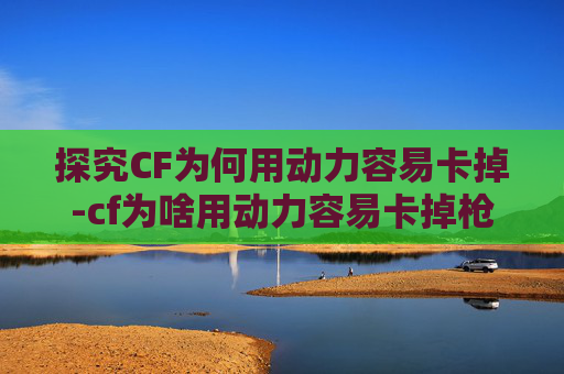 探究CF为何用动力容易卡掉-cf为啥用动力容易卡掉枪 探究CF为何用动力容易卡掉-cf为啥用动力容易卡掉枪