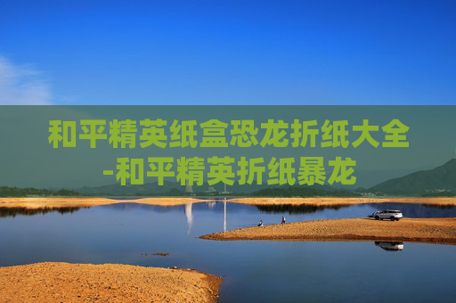 和平精英纸盒恐龙折纸大全-和平精英折纸暴龙