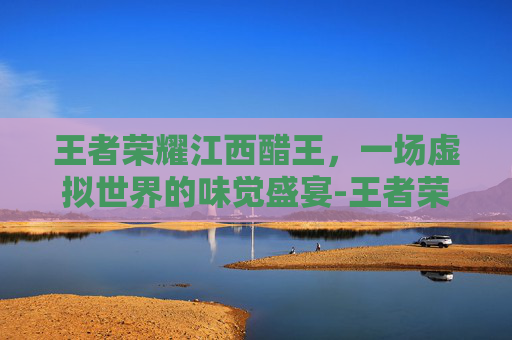 王者荣耀江西醋王,一场虚拟世界的味觉盛宴-王者荣耀江西籍选手 王者荣耀江西醋王,一场虚拟世界的味觉盛宴-王者荣耀江西籍选手