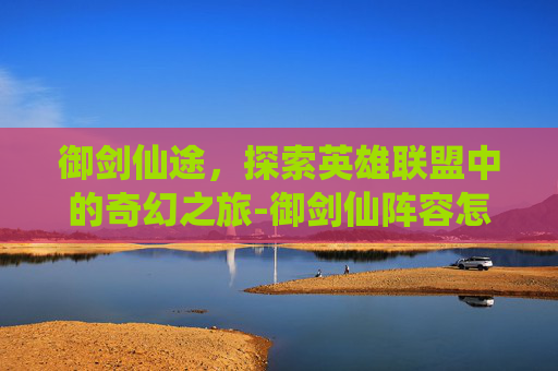 御剑仙途,探索英雄联盟中的奇幻之旅-御剑仙阵容怎么搭配 御剑仙途,探索英雄联盟中的奇幻之旅-御剑仙阵容怎么搭配