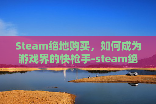 Steam绝地购买，如何成为游戏界的快枪手-steam绝地求生商店