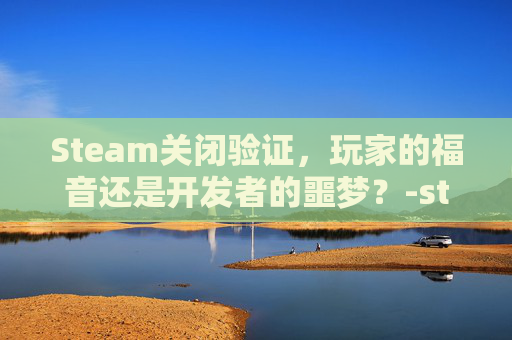Steam关闭验证,玩家的福音还是开发者的噩梦?-steam关闭验证码 Steam关闭验证,玩家的福音还是开发者的噩梦?-steam关闭验证码