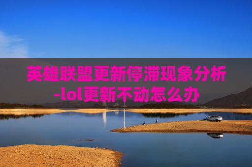 英雄联盟更新停滞现象分析-lol更新不动怎么办 英雄联盟更新停滞现象分析-lol更新不动怎么办