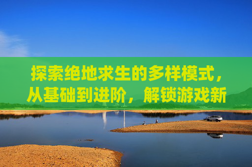 探索绝地求生的多样模式,从基础到进阶,解锁游戏新境界-pubg自定义模式 探索绝地求生的多样模式,从基础到进阶,解锁游戏新境界-pubg自定义模式