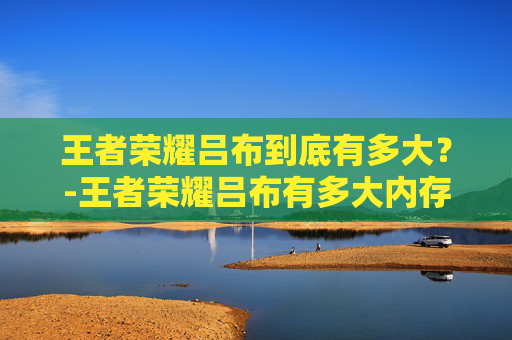 王者荣耀吕布到底有多大?-王者荣耀吕布有多大内存 王者荣耀吕布到底有多大?-王者荣耀吕布有多大内存