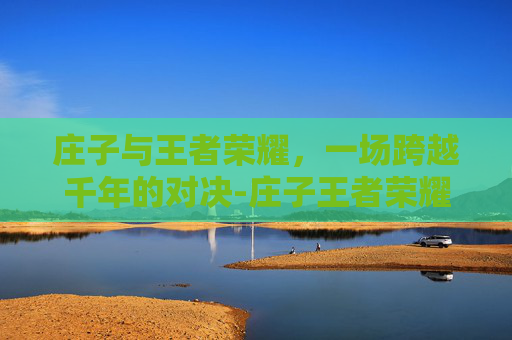 庄子与王者荣耀,一场跨越千年的对决-庄子王者荣耀排序怎么排 庄子与王者荣耀,一场跨越千年的对决-庄子王者荣耀排序怎么排