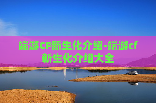 端游CF新生化介绍-端游cf新生化介绍大全 端游CF新生化介绍-端游cf新生化介绍大全
