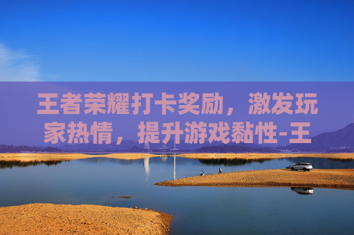 王者荣耀打卡奖励，激发玩家热情，提升游戏黏性-王者荣耀打卡奖励怎么领