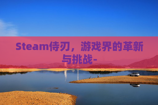Steam侍刃,游戏界的革新与挑战- Steam侍刃,游戏界的革新与挑战-