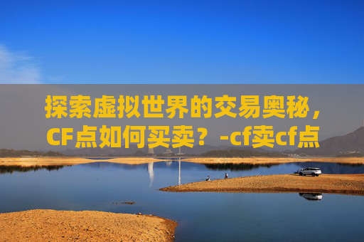 探索虚拟世界的交易奥秘，CF点如何买卖？-cf卖cf点的怎么操作