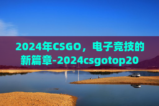2024年CSGO,电子竞技的新篇章-2024csgotop20 2024年CSGO,电子竞技的新篇章-2024csgotop20