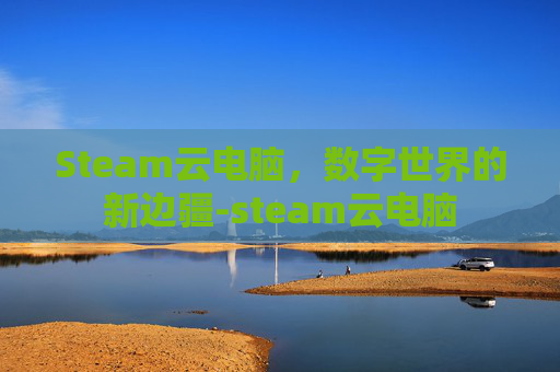 Steam云电脑,数字世界的新边疆-steam云电脑 Steam云电脑,数字世界的新边疆-steam云电脑