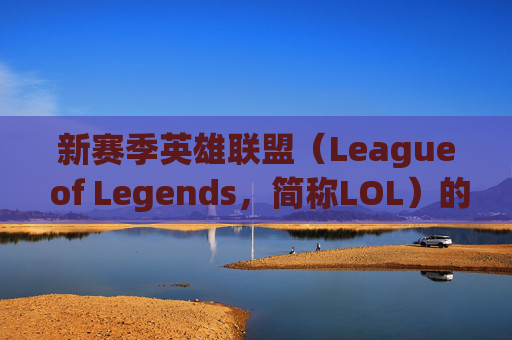 新赛季英雄联盟(League of Legends,简称LOL)的序幕已经拉开-新赛季lol开始了吗 新赛季英雄联盟(League of Legends,简称LOL)的序幕已经拉开-新赛季lol开始了吗