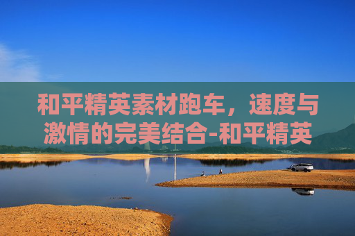 和平精英素材跑车,速度与激情的完美结合-和平精英素材跑车图片 和平精英素材跑车,速度与激情的完美结合-和平精英素材跑车图片