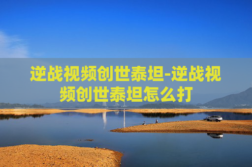 逆战视频创世泰坦-逆战视频创世泰坦怎么打 逆战视频创世泰坦-逆战视频创世泰坦怎么打